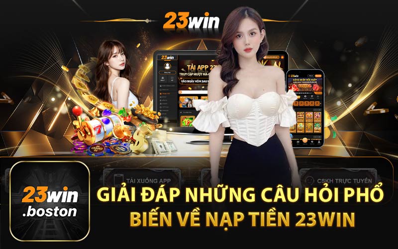 Giải Đáp Những Câu Hỏi Phổ Biến Về Nạp Tiền 23Win