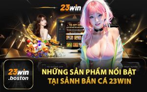 Những Sản Phẩm Nổi Bật Tại Sảnh Bắn Cá 23Win